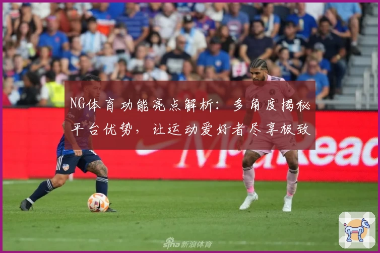 NG体育功能亮点解析：多角度揭秘平台优势，让运动爱好者尽享极致体验