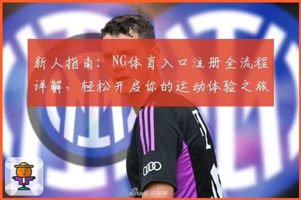 新人指南:NG体育入口注册全流程详解,轻松开启你的运动体验之旅