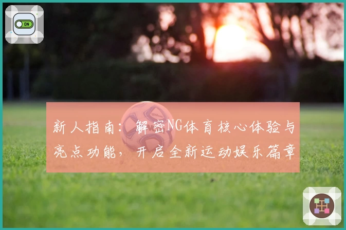 新人指南：解密NG体育核心体验与亮点功能，开启全新运动娱乐篇章