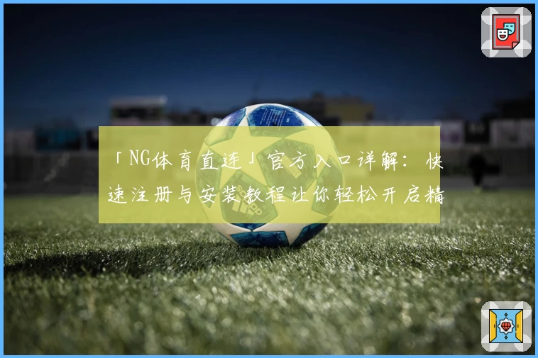 「NG体育直连」官方入口详解：快速注册与安装教程让你轻松开启精彩体验