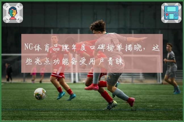 NG体育品牌年度口碑榜单揭晓，这些亮点功能备受用户青睐