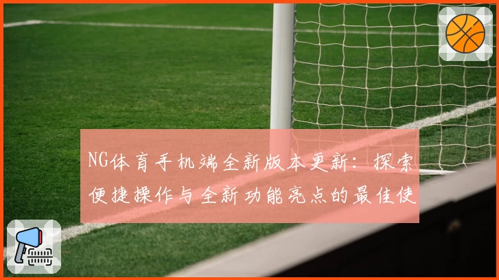 NG体育手机端全新版本更新：探索便捷操作与全新功能亮点的最佳使用体验