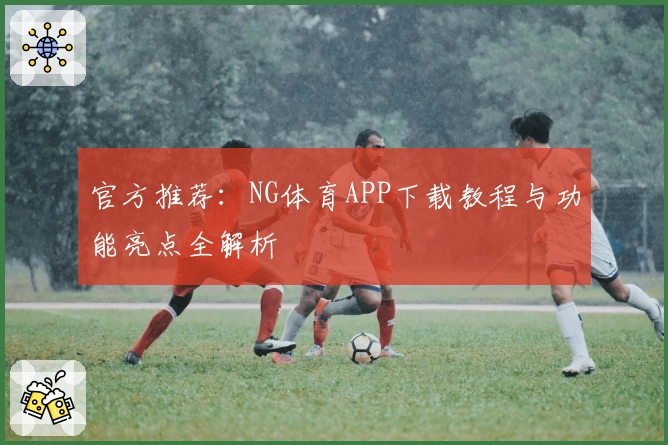 官方推荐：NG体育APP下载教程与功能亮点全解析