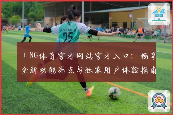 「NG体育官方网站官方入口：畅享全新功能亮点与独家用户体验指南」