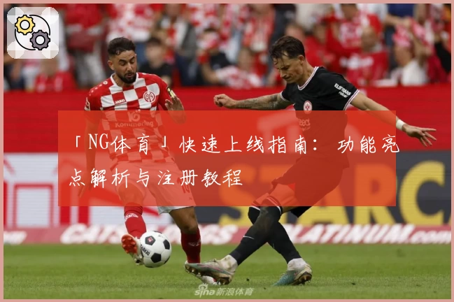 「NG体育」快速上线指南：功能亮点解析与注册教程