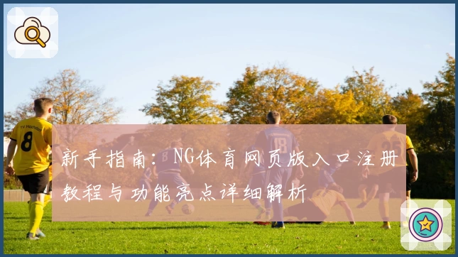 新手指南：NG体育网页版入口注册教程与功能亮点详细解析
