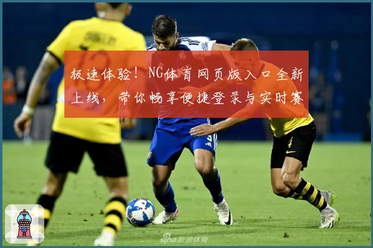 极速体验!NG体育网页版入口全新上线,带你畅享便捷登录与实时赛事魅力
