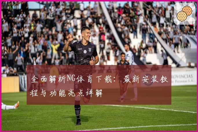 全面解析NG体育下载：最新安装教程与功能亮点详解