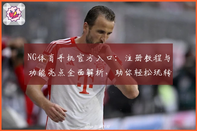 NG体育手机官方入口：注册教程与功能亮点全面解析，助你轻松玩转运动世界