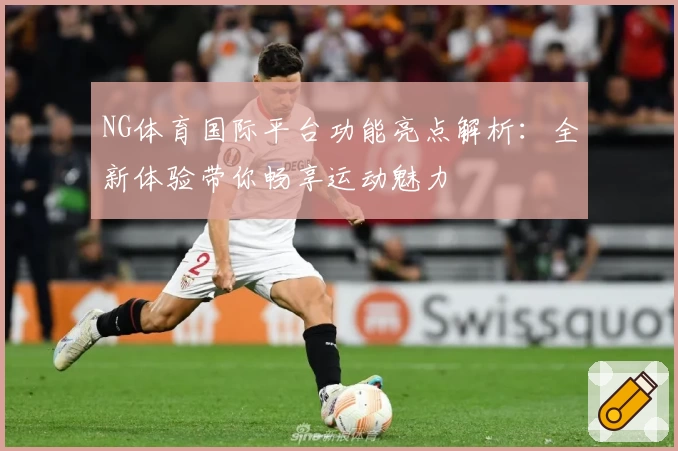 NG体育国际平台功能亮点解析：全新体验带你畅享运动魅力