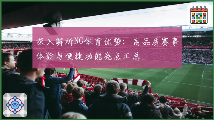 深入解析NG体育优势：高品质赛事体验与便捷功能亮点汇总