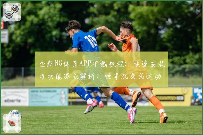 全新NG体育APP下载教程：快速安装与功能亮点解析，畅享沉浸式运动体验