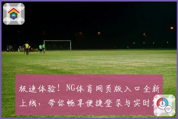 极速体验！NG体育网页版入口全新上线，带你畅享便捷登录与实时赛事魅力