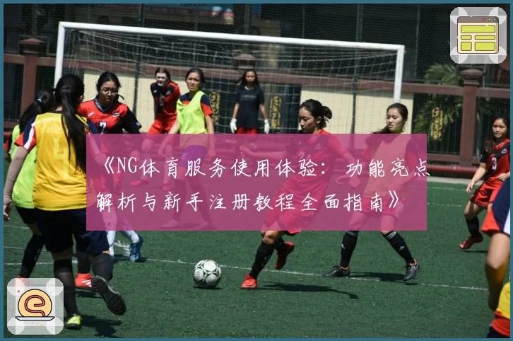 《NG体育服务使用体验：功能亮点解析与新手注册教程全面指南》