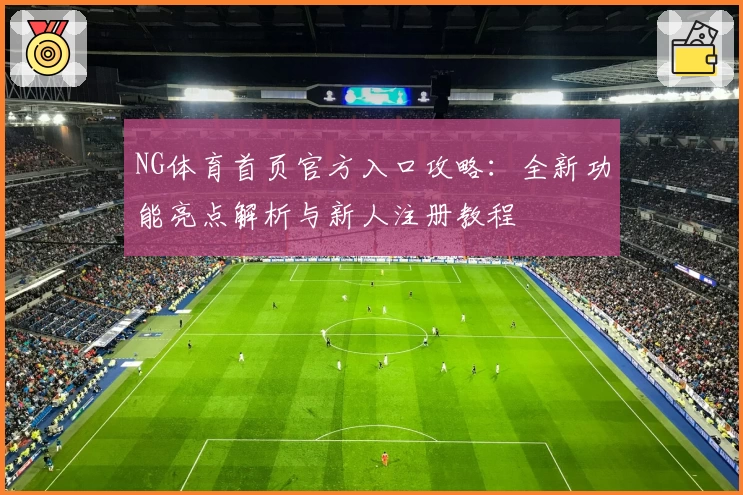 NG体育首页官方入口攻略：全新功能亮点解析与新人注册教程