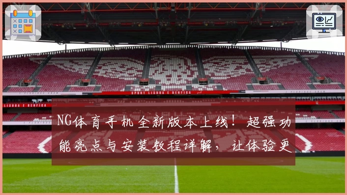 NG体育手机全新版本上线!超强功能亮点与安装教程详解,让体验更畅快