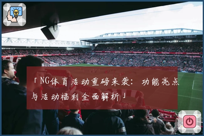 「NG体育活动重磅来袭：功能亮点与活动福利全面解析」