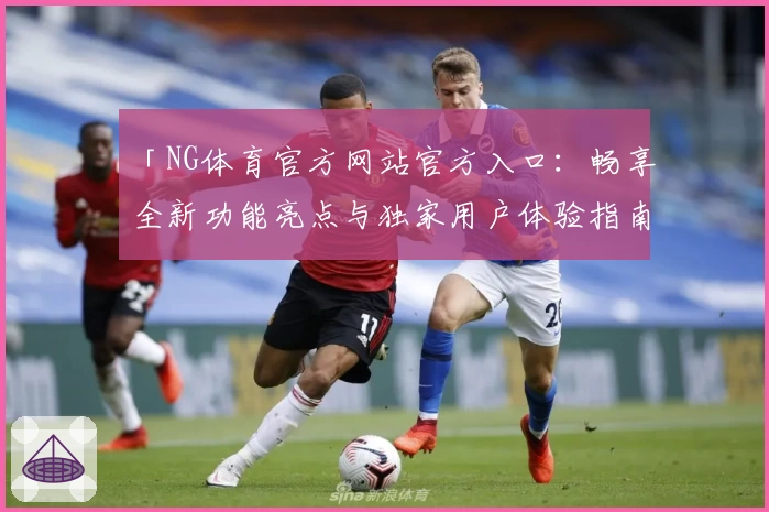 「NG体育官方网站官方入口：畅享全新功能亮点与独家用户体验指南」