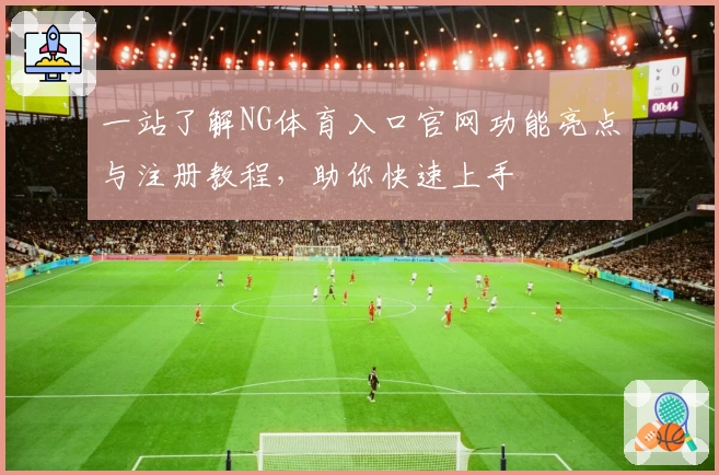 一站了解NG体育入口官网功能亮点与注册教程，助你快速上手