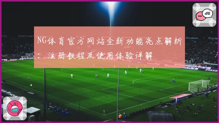 NG体育官方网站全新功能亮点解析：注册教程及使用体验详解