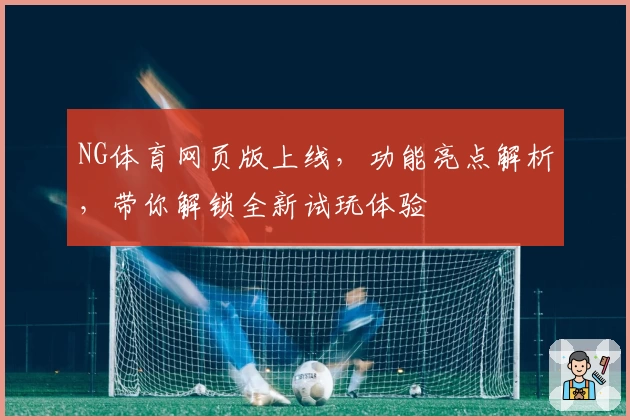NG体育网页版上线，功能亮点解析，带你解锁全新试玩体验