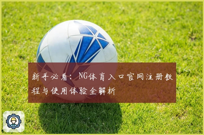 新手必看：NG体育入口官网注册教程与使用体验全解析