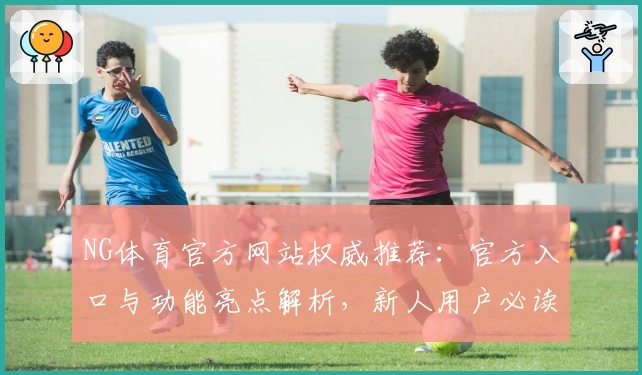 NG体育官方网站权威推荐：官方入口与功能亮点解析，新人用户必读指南