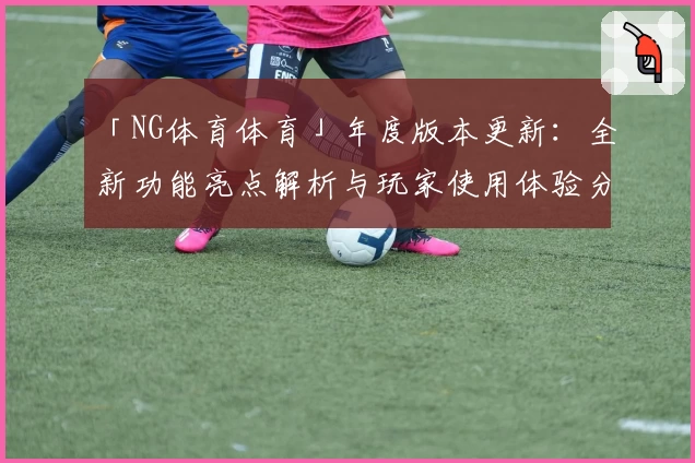 「NG体育体育」年度版本更新：全新功能亮点解析与玩家使用体验分享