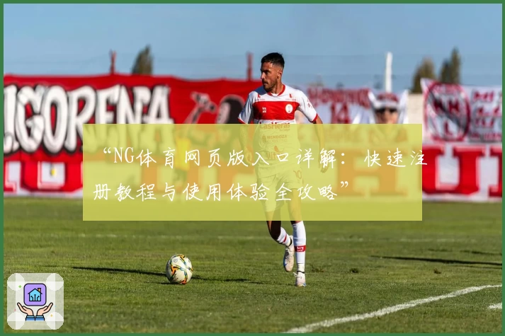 “NG体育网页版入口详解：快速注册教程与使用体验全攻略”