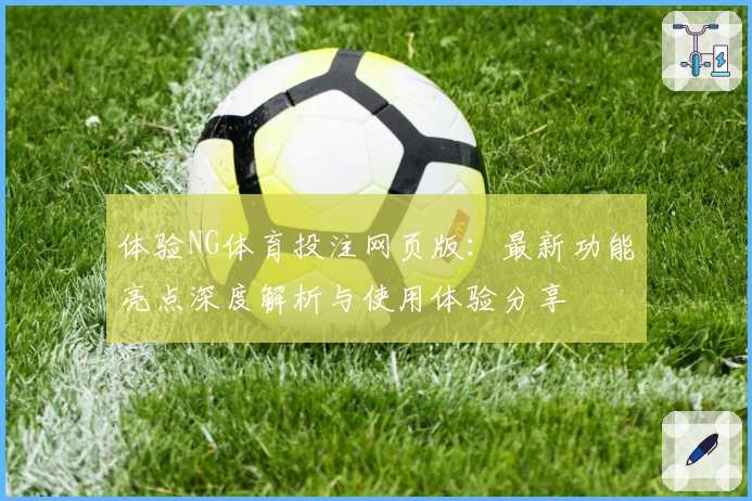 体验NG体育投注网页版：最新功能亮点深度解析与使用体验分享