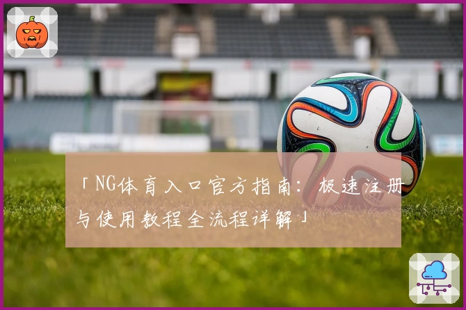 「NG体育入口官方指南：极速注册与使用教程全流程详解」