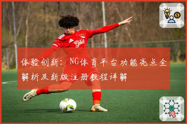 体验创新：NG体育平台功能亮点全解析及新版注册教程详解