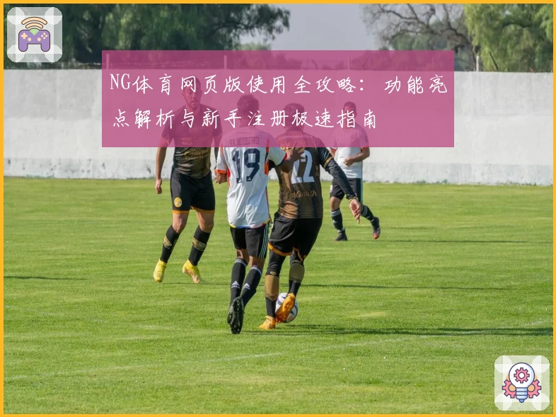 NG体育网页版使用全攻略：功能亮点解析与新手注册极速指南