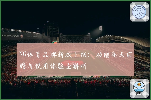 NG体育品牌新版上线：功能亮点前瞻与使用体验全解析