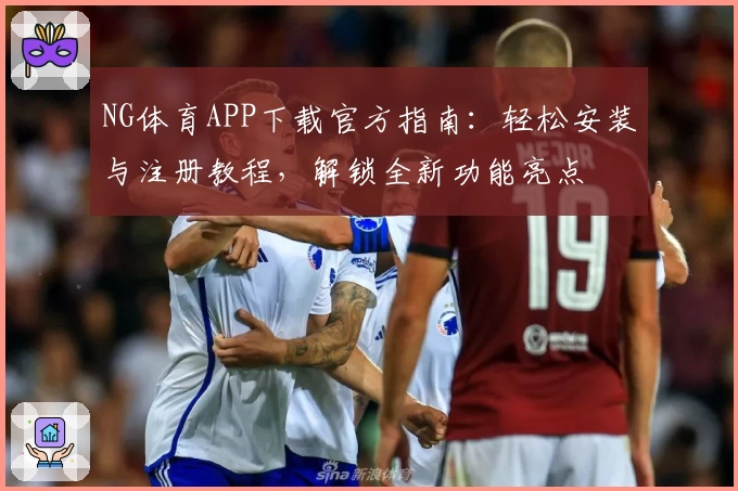 NG体育APP下载官方指南：轻松安装与注册教程，解锁全新功能亮点