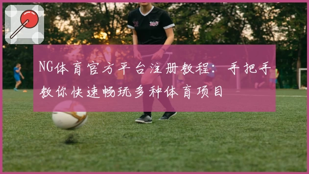NG体育官方平台注册教程：手把手教你快速畅玩多种体育项目