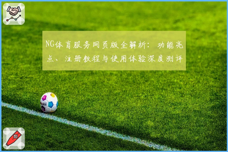 NG体育服务网页版全解析：功能亮点、注册教程与使用体验深度测评
