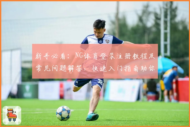 新手必看：NG体育登录注册教程及常见问题解答，快速入门指南助你畅享精彩体验