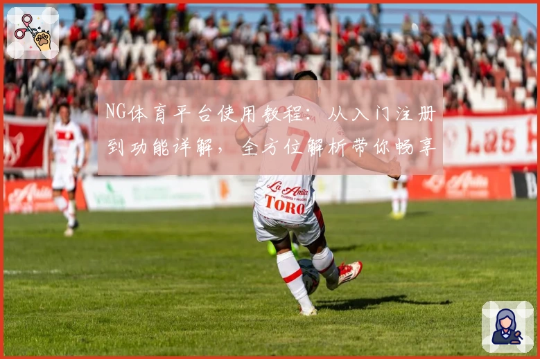 NG体育平台使用教程：从入门注册到功能详解，全方位解析带你畅享运动激情