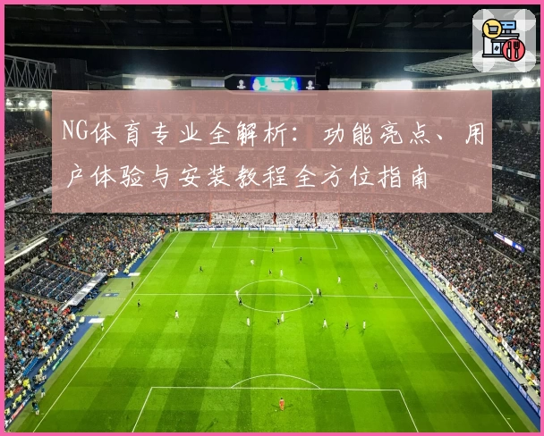 NG体育专业全解析：功能亮点、用户体验与安装教程全方位指南