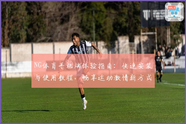 NG体育手机端体验指南：快速安装与使用教程，畅享运动激情新方式