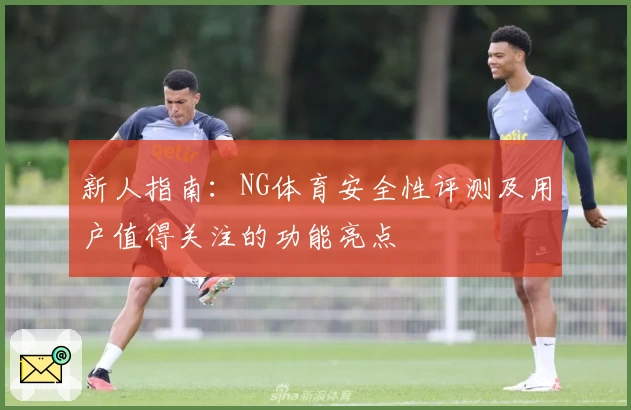 新人指南：NG体育安全性评测及用户值得关注的功能亮点