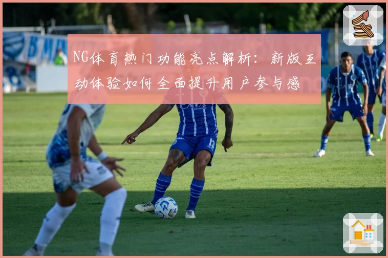 NG体育热门功能亮点解析：新版互动体验如何全面提升用户参与感