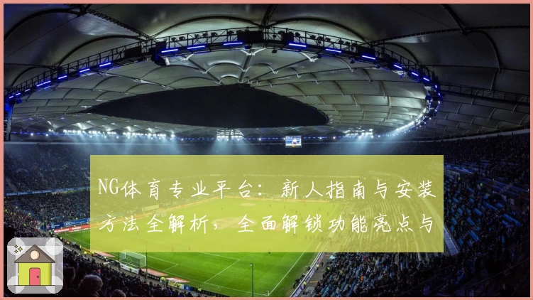 NG体育专业平台：新人指南与安装方法全解析，全面解锁功能亮点与使用体验