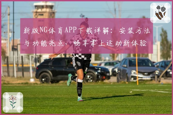 新版NG体育APP下载详解：安装方法与功能亮点，畅享掌上运动新体验