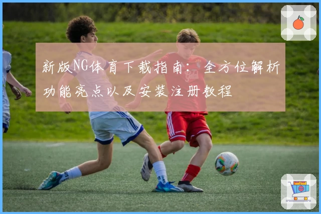 新版NG体育下载指南：全方位解析功能亮点以及安装注册教程