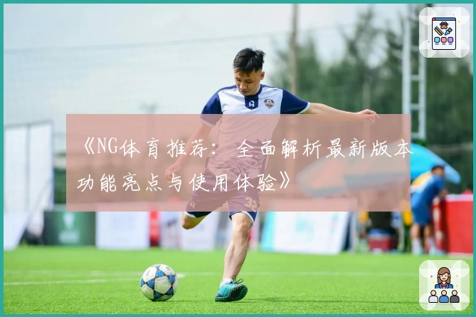 《NG体育推荐：全面解析最新版本功能亮点与使用体验》