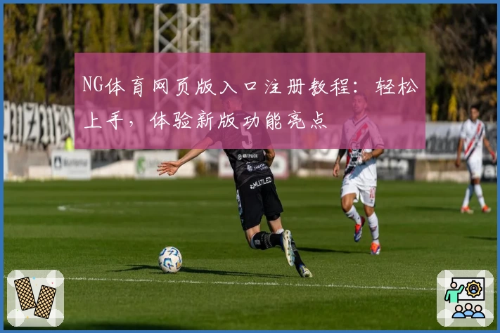 NG体育网页版入口注册教程:轻松上手,体验新版功能亮点