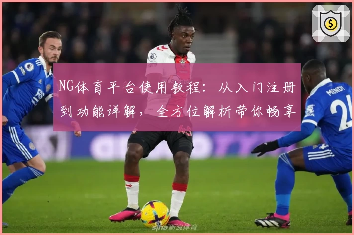 NG体育平台使用教程：从入门注册到功能详解，全方位解析带你畅享运动激情