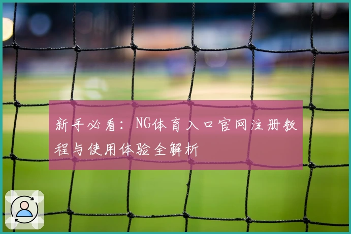 新手必看：NG体育入口官网注册教程与使用体验全解析